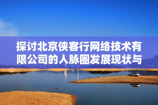 探讨北京侠客行网络技术有限公司的人脉圈发展现状与潜力分析