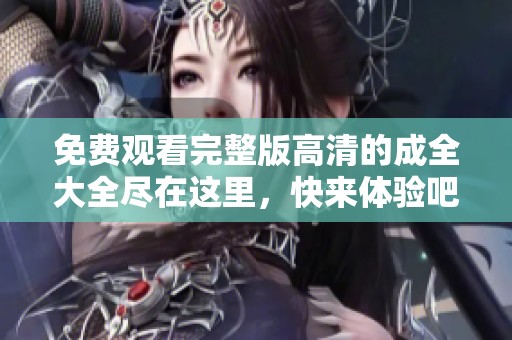 免费观看完整版高清的成全大全尽在这里，快来体验吧