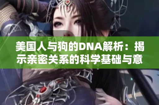 美国人与狗的DNA解析：揭示亲密关系的科学基础与意义