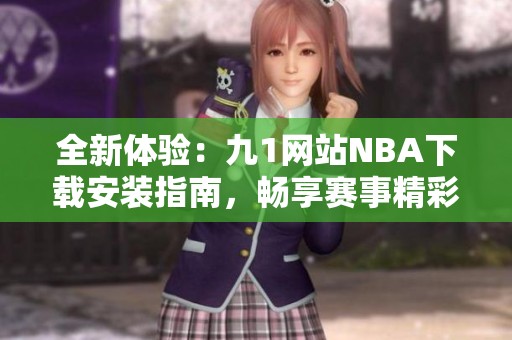 全新体验：九1网站NBA下载安装指南，畅享赛事精彩时刻