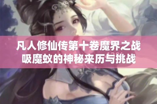 凡人修仙传第十卷魔界之战吸魔蚁的神秘来历与挑战