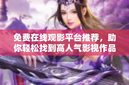免费在线观影平台推荐，助你轻松找到高人气影视作品