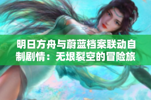 明日方舟与蔚蓝档案联动自制剧情：无垠裂空的冒险旅程