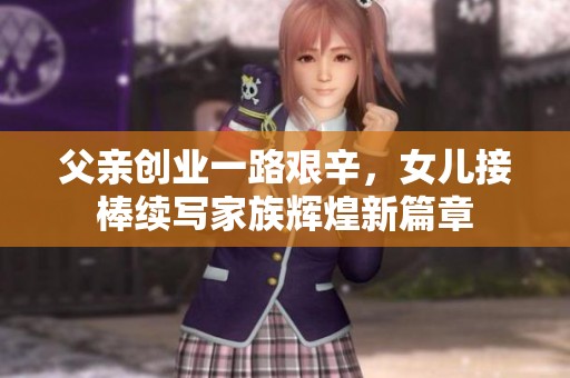 父亲创业一路艰辛，女儿接棒续写家族辉煌新篇章