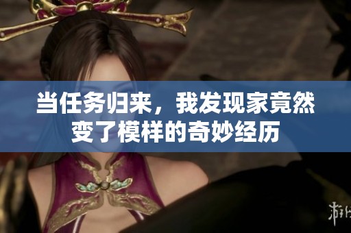 当任务归来，我发现家竟然变了模样的奇妙经历