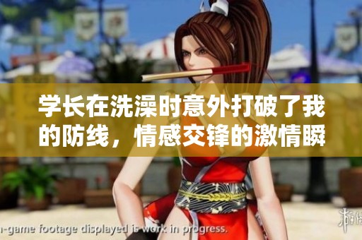 学长在洗澡时意外打破了我的防线，情感交锋的激情瞬间