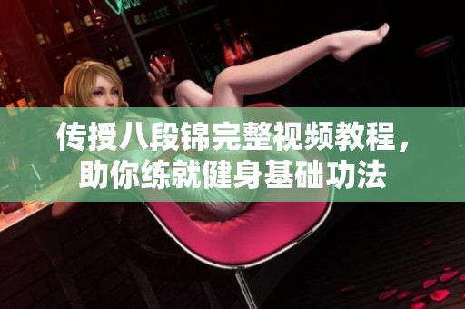 传授八段锦完整视频教程，助你练就健身基础功法