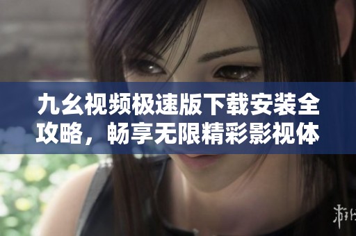 九幺视频极速版下载安装全攻略，畅享无限精彩影视体验