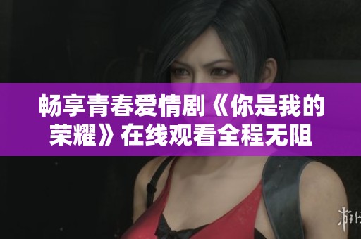 畅享青春爱情剧《你是我的荣耀》在线观看全程无阻