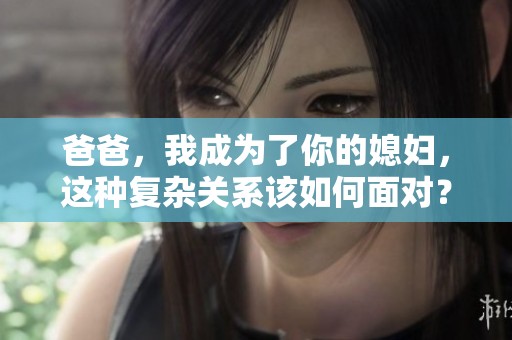 爸爸，我成为了你的媳妇，这种复杂关系该如何面对？