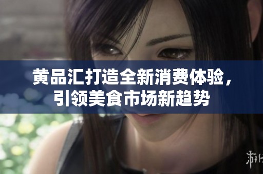 黄品汇打造全新消费体验，引领美食市场新趋势