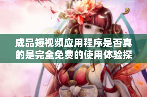 成品短视频应用程序是否真的是完全免费的使用体验探讨
