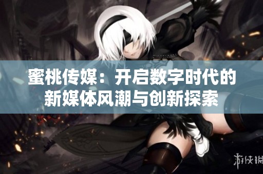 蜜桃传媒：开启数字时代的新媒体风潮与创新探索