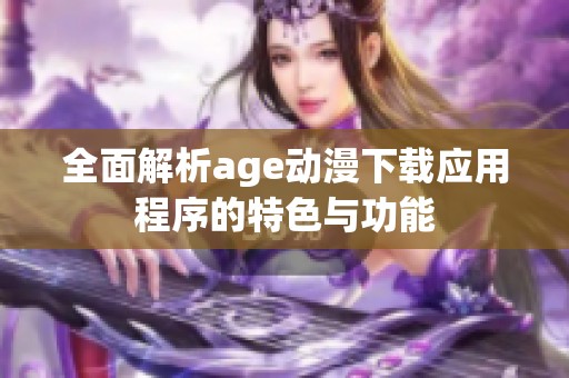 全面解析age动漫下载应用程序的特色与功能