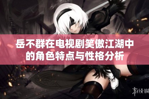 岳不群在电视剧笑傲江湖中的角色特点与性格分析
