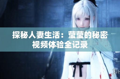 探秘人妻生活：莹莹的秘密视频体验全记录