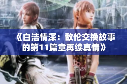《白洁情深：敌伦交换故事的第11篇章再续真情》