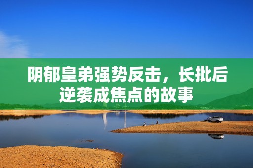阴郁皇弟强势反击，长批后逆袭成焦点的故事