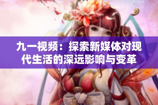 九一视频：探索新媒体对现代生活的深远影响与变革