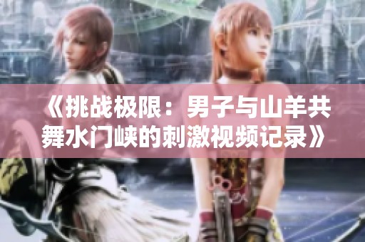 《挑战极限：男子与山羊共舞水门峡的刺激视频记录》
