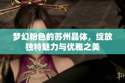 梦幻粉色的苏州晶体，绽放独特魅力与优雅之美