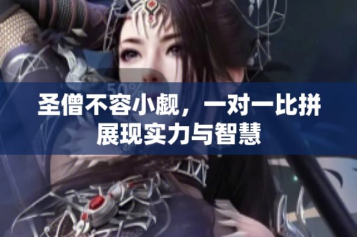 圣僧不容小觑，一对一比拼展现实力与智慧