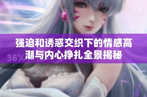 强迫和诱惑交织下的情感高潮与内心挣扎全景揭秘