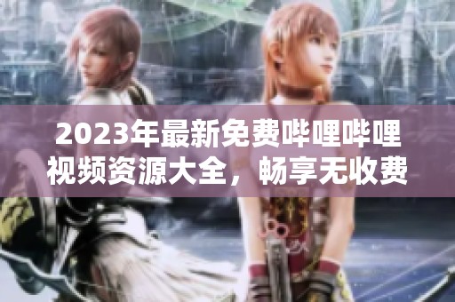 2023年最新免费哔哩哔哩视频资源大全，畅享无收费内容