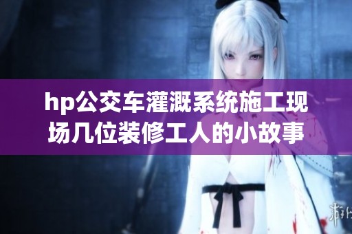 hp公交车灌溉系统施工现场几位装修工人的小故事