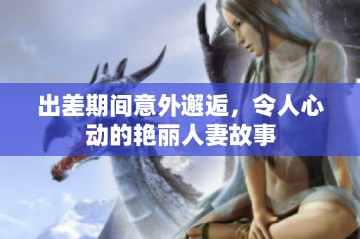 出差期间意外邂逅，令人心动的艳丽人妻故事