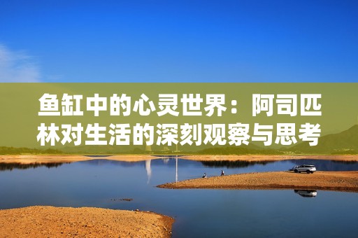 鱼缸中的心灵世界：阿司匹林对生活的深刻观察与思考