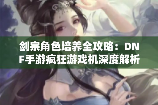 剑宗角色培养全攻略：DNF手游疯狂游戏机深度解析