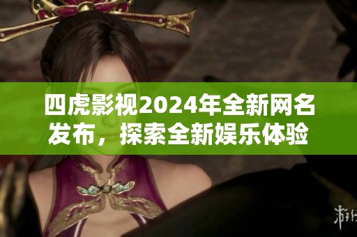 四虎影视2024年全新网名发布，探索全新娱乐体验