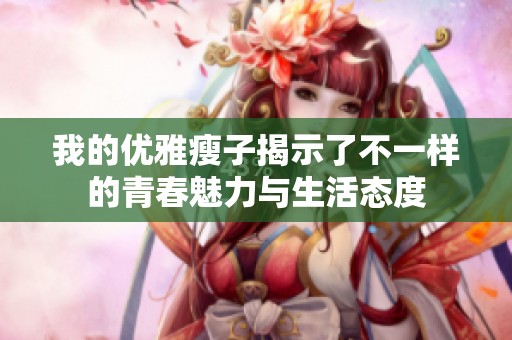 我的优雅瘦子揭示了不一样的青春魅力与生活态度
