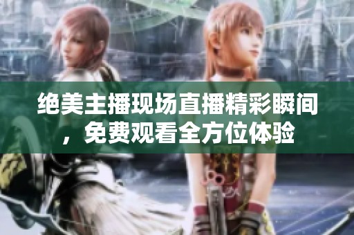 绝美主播现场直播精彩瞬间，免费观看全方位体验
