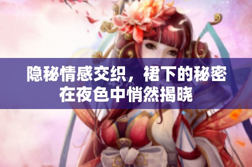 隐秘情感交织，裙下的秘密在夜色中悄然揭晓