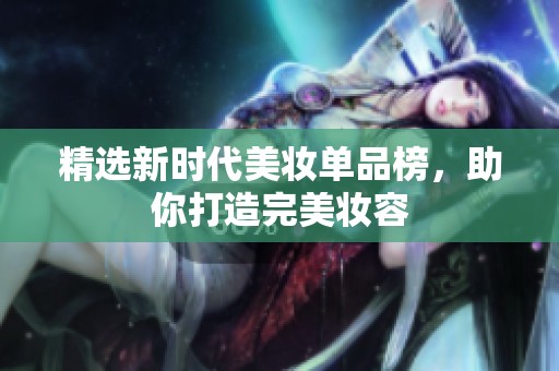 精选新时代美妆单品榜，助你打造完美妆容