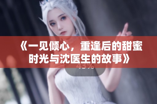 《一见倾心，重逢后的甜蜜时光与沈医生的故事》