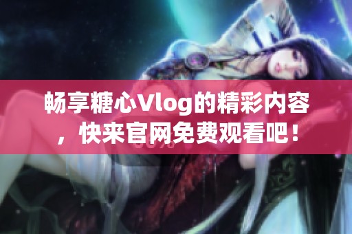 畅享糖心Vlog的精彩内容，快来官网免费观看吧！