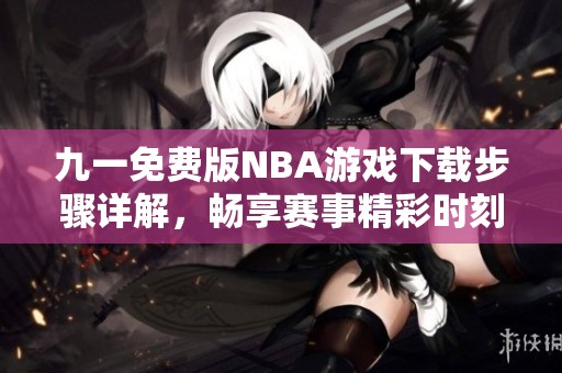 九一免费版NBA游戏下载步骤详解，畅享赛事精彩时刻