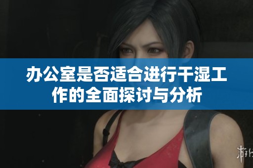 办公室是否适合进行干湿工作的全面探讨与分析