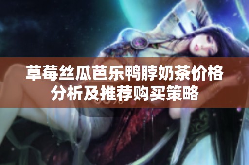 草莓丝瓜芭乐鸭脖奶茶价格分析及推荐购买策略