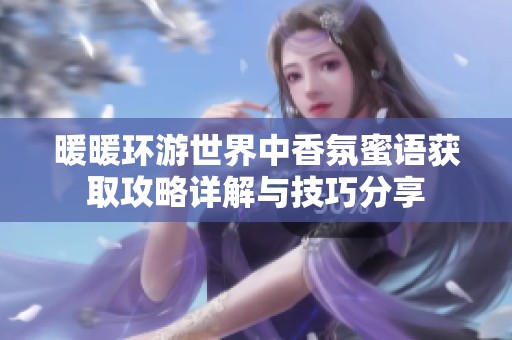 暖暖环游世界中香氛蜜语获取攻略详解与技巧分享