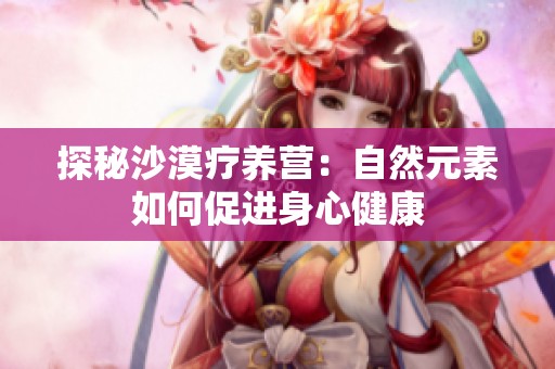 探秘沙漠疗养营：自然元素如何促进身心健康