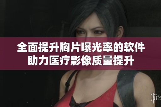 全面提升胸片曝光率的软件助力医疗影像质量提升