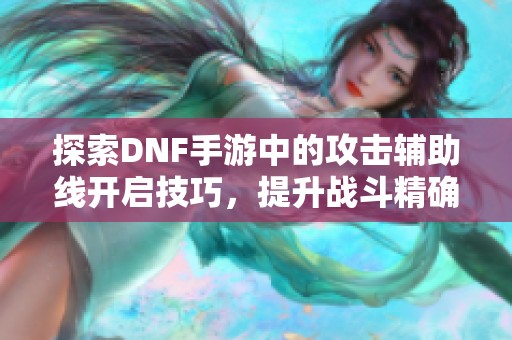 探索DNF手游中的攻击辅助线开启技巧，提升战斗精确度的秘笈