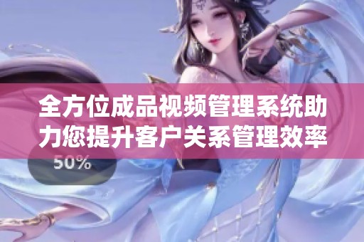 全方位成品视频管理系统助力您提升客户关系管理效率