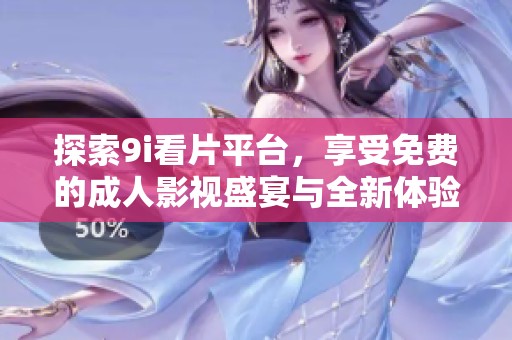 探索9i看片平台，享受免费的成人影视盛宴与全新体验