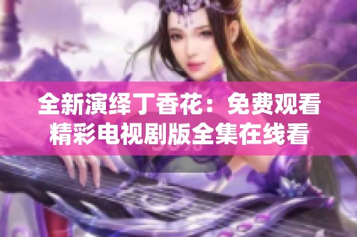 全新演绎丁香花：免费观看精彩电视剧版全集在线看