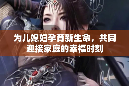 为儿媳妇孕育新生命，共同迎接家庭的幸福时刻